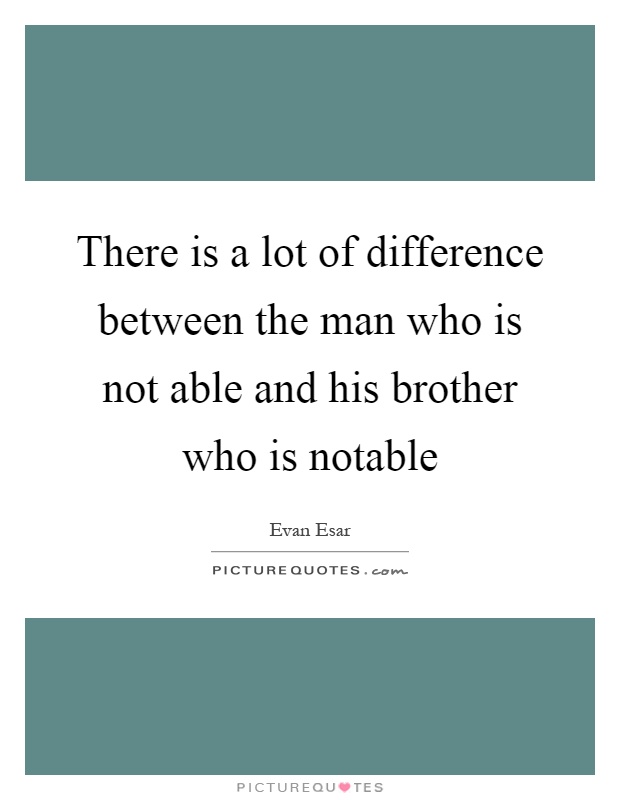 There is a lot of difference between the man who is not able and his brother who is notable Picture Quote #1