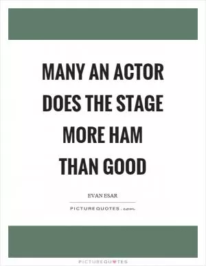 Many an actor does the stage more ham than good Picture Quote #1