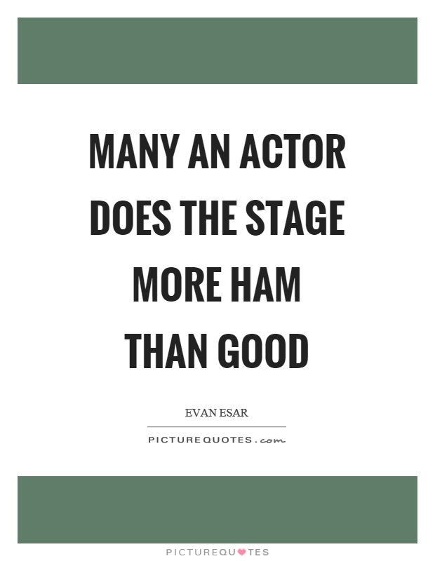 Many an actor does the stage more ham than good Picture Quote #1