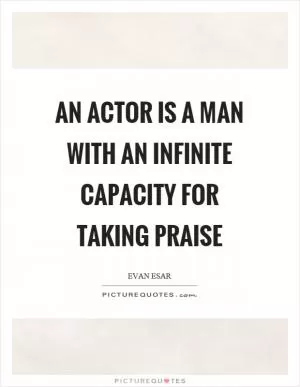 An actor is a man with an infinite capacity for taking praise Picture Quote #1