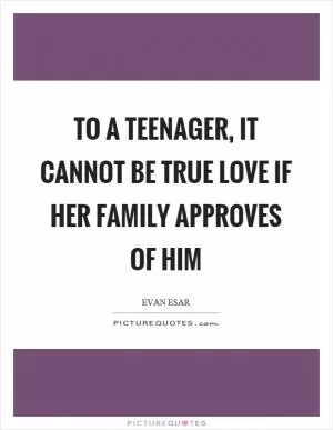 To a teenager, it cannot be true love if her family approves of him Picture Quote #1