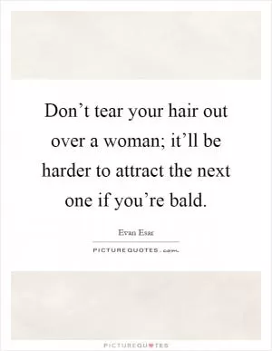 Don’t tear your hair out over a woman; it’ll be harder to attract the next one if you’re bald Picture Quote #1