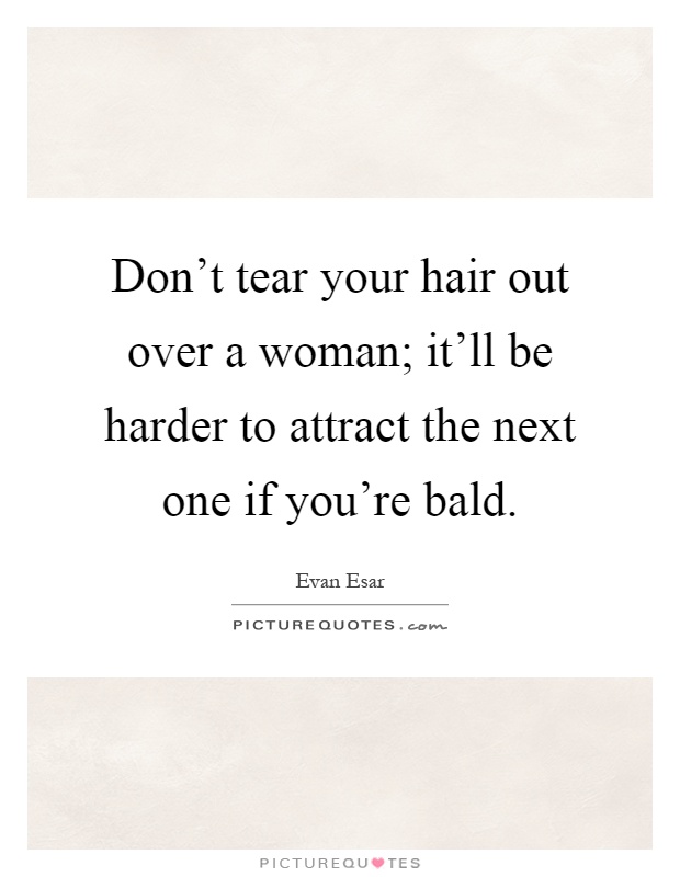 Don't tear your hair out over a woman; it'll be harder to attract the next one if you're bald Picture Quote #1