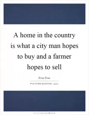 A home in the country is what a city man hopes to buy and a farmer hopes to sell Picture Quote #1
