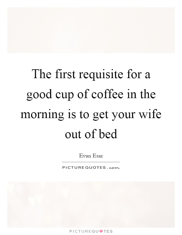 The first requisite for a good cup of coffee in the morning is to get your wife out of bed Picture Quote #1