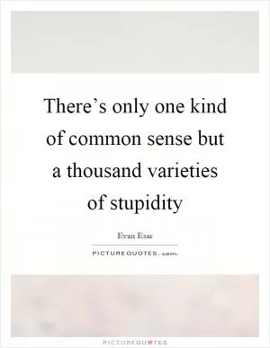 There’s only one kind of common sense but a thousand varieties of stupidity Picture Quote #1