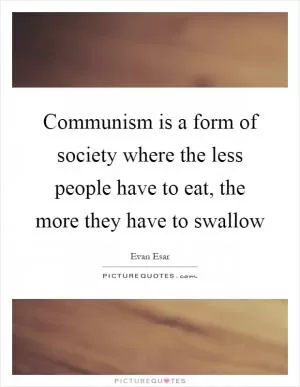 Communism is a form of society where the less people have to eat, the more they have to swallow Picture Quote #1