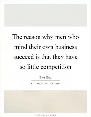 The reason why men who mind their own business succeed is that they have so little competition Picture Quote #1