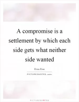 A compromise is a settlement by which each side gets what neither side wanted Picture Quote #1