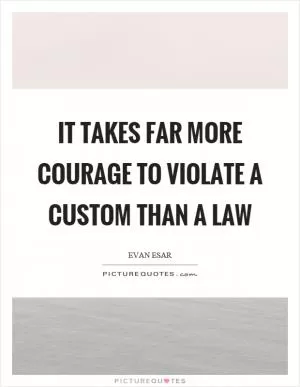 It takes far more courage to violate a custom than a law Picture Quote #1