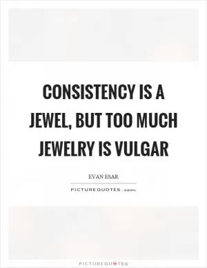 Consistency is a jewel, but too much jewelry is vulgar Picture Quote #1