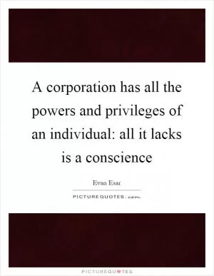 A corporation has all the powers and privileges of an individual: all it lacks is a conscience Picture Quote #1