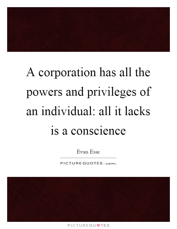 A corporation has all the powers and privileges of an individual: all it lacks is a conscience Picture Quote #1