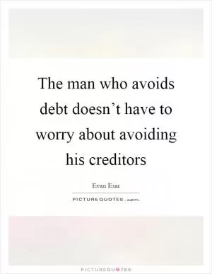 The man who avoids debt doesn’t have to worry about avoiding his creditors Picture Quote #1