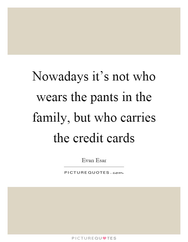Nowadays it's not who wears the pants in the family, but who carries the credit cards Picture Quote #1