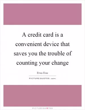 A credit card is a convenient device that saves you the trouble of counting your change Picture Quote #1