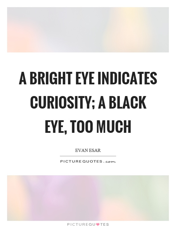 A bright eye indicates curiosity; a black eye, too much Picture Quote #1