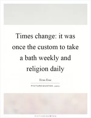 Times change: it was once the custom to take a bath weekly and religion daily Picture Quote #1