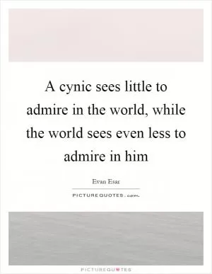 A cynic sees little to admire in the world, while the world sees even less to admire in him Picture Quote #1