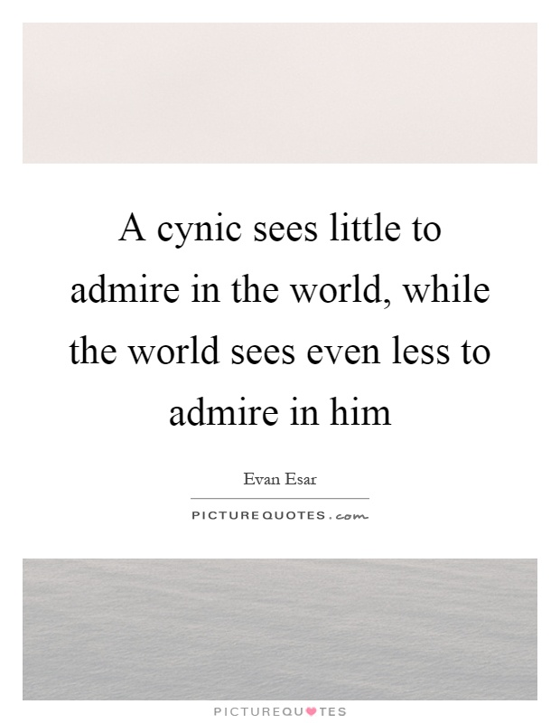 A cynic sees little to admire in the world, while the world sees even less to admire in him Picture Quote #1