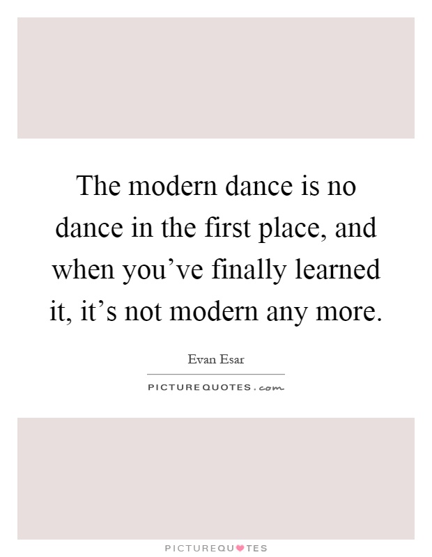 The modern dance is no dance in the first place, and when you've finally learned it, it's not modern any more Picture Quote #1