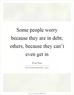 Some people worry because they are in debt; others, because they can’t even get in Picture Quote #1