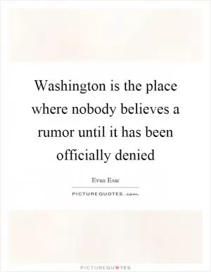 Washington is the place where nobody believes a rumor until it has been officially denied Picture Quote #1