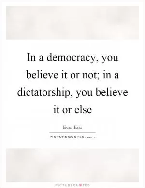 In a democracy, you believe it or not; in a dictatorship, you believe it or else Picture Quote #1