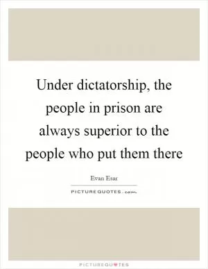 Under dictatorship, the people in prison are always superior to the people who put them there Picture Quote #1