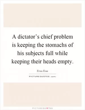 A dictator’s chief problem is keeping the stomachs of his subjects full while keeping their heads empty Picture Quote #1