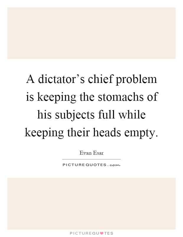 A dictator's chief problem is keeping the stomachs of his subjects full while keeping their heads empty Picture Quote #1