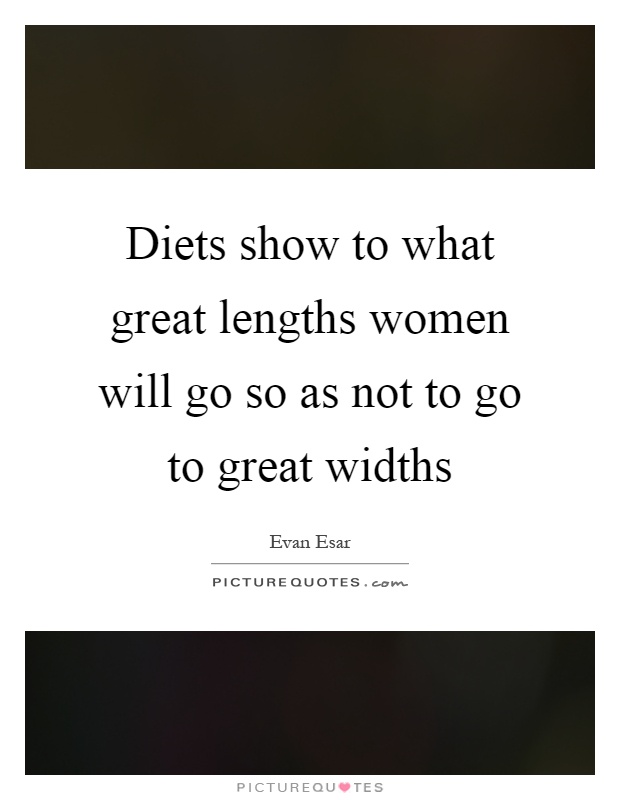 Diets show to what great lengths women will go so as not to go to great widths Picture Quote #1