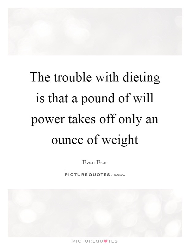 The trouble with dieting is that a pound of will power takes off only an ounce of weight Picture Quote #1