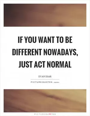 If you want to be different nowadays, just act normal Picture Quote #1