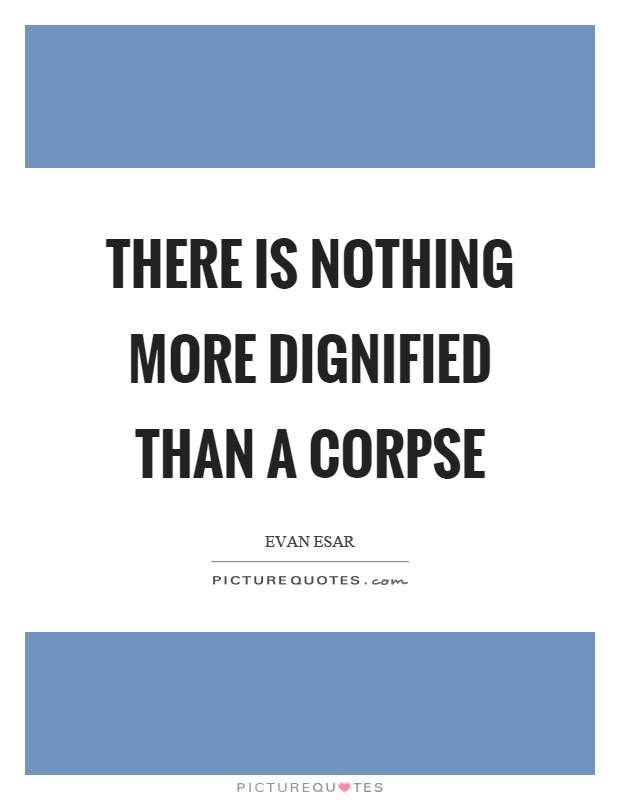 There is nothing more dignified than a corpse Picture Quote #1
