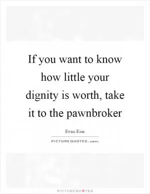 If you want to know how little your dignity is worth, take it to the pawnbroker Picture Quote #1