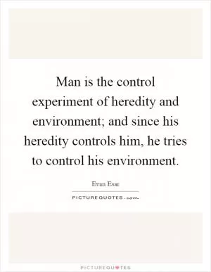 Man is the control experiment of heredity and environment; and since his heredity controls him, he tries to control his environment Picture Quote #1