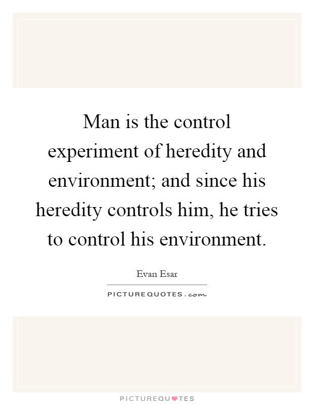 Man is the control experiment of heredity and environment; and since his heredity controls him, he tries to control his environment Picture Quote #1