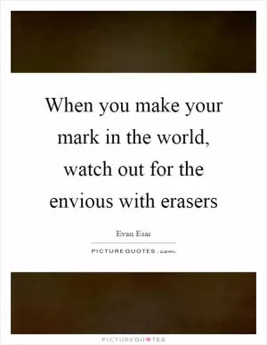 When you make your mark in the world, watch out for the envious with erasers Picture Quote #1