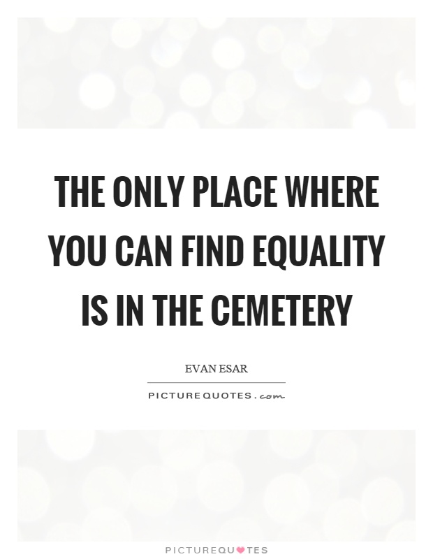 The only place where you can find equality is in the cemetery Picture Quote #1
