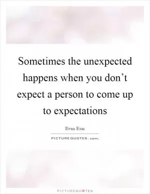 Sometimes the unexpected happens when you don’t expect a person to come up to expectations Picture Quote #1
