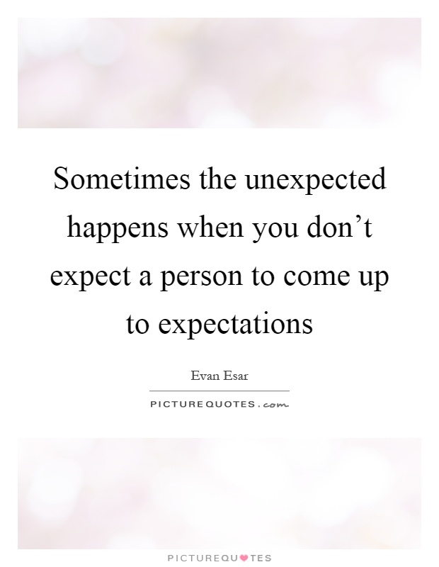 Sometimes the unexpected happens when you don't expect a person to come up to expectations Picture Quote #1