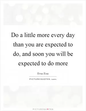 Do a little more every day than you are expected to do, and soon you will be expected to do more Picture Quote #1