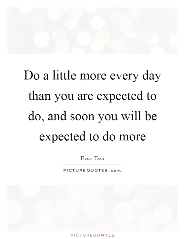 Do a little more every day than you are expected to do, and soon you will be expected to do more Picture Quote #1