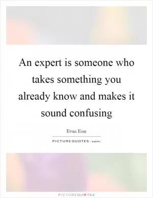 An expert is someone who takes something you already know and makes it sound confusing Picture Quote #1