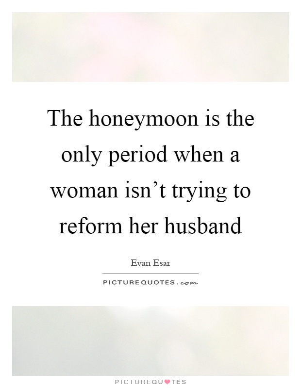 The honeymoon is the only period when a woman isn't trying to reform her husband Picture Quote #1