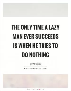 The only time a lazy man ever succeeds is when he tries to do nothing Picture Quote #1