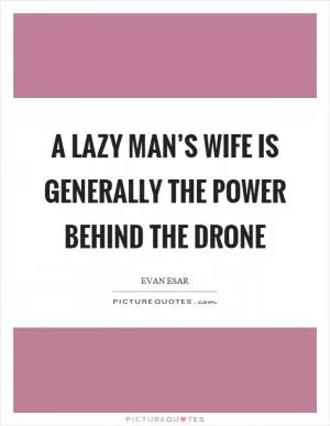 A lazy man’s wife is generally the power behind the drone Picture Quote #1