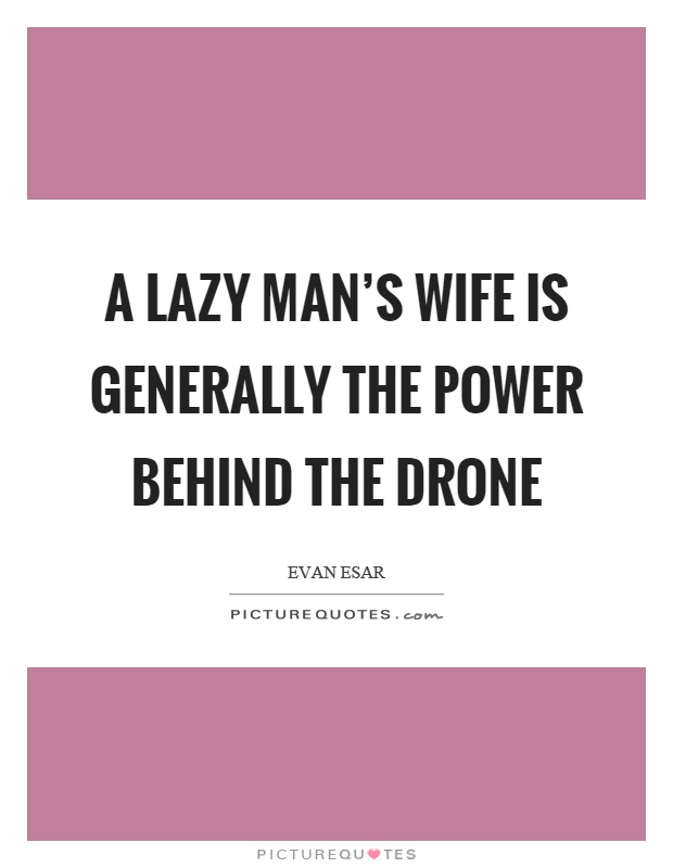 A lazy man's wife is generally the power behind the drone Picture Quote #1