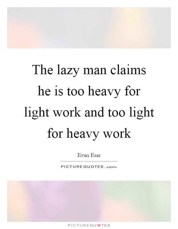 The lazy man claims he is too heavy for light work and too light for heavy work Picture Quote #1